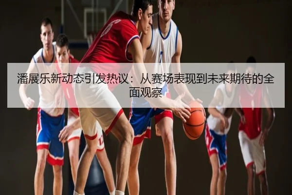 潘展乐新动态引发热议：从赛场表现到未来期待的全面观察