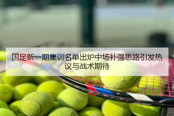 国足新一期集训名单出炉中场补强思路引发热议与战术期待