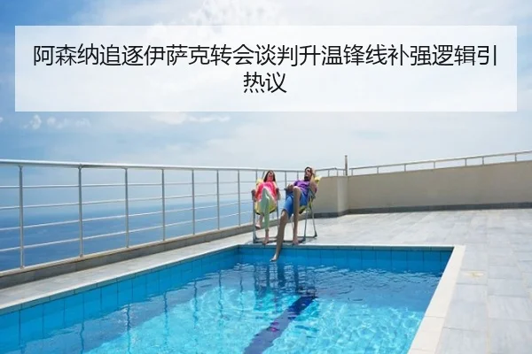 阿森纳追逐伊萨克转会谈判升温锋线补强逻辑引热议