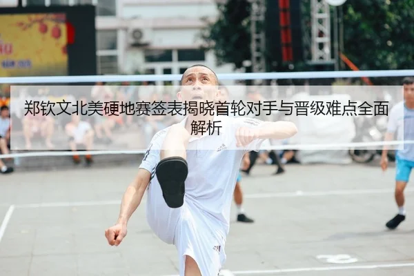 郑钦文北美硬地赛签表揭晓首轮对手与晋级难点全面解析