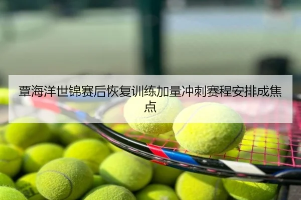 覃海洋世锦赛后恢复训练加量冲刺赛程安排成焦点