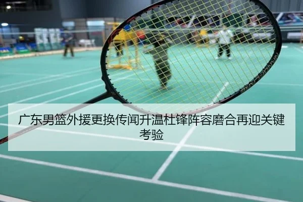 广东男篮外援更换传闻升温杜锋阵容磨合再迎关键考验