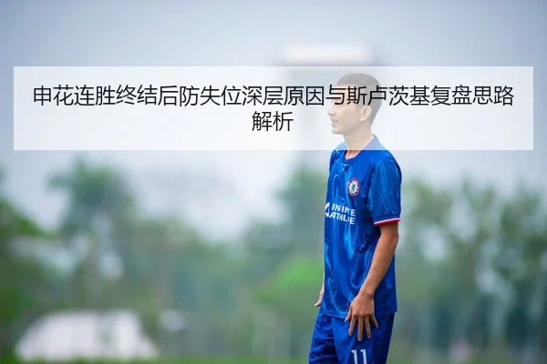 申花连胜终结后防失位深层原因与斯卢茨基复盘思路解析